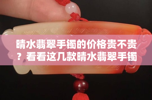 晴水翡翠手镯的价格贵不贵？看看这几款晴水翡翠手镯你就明白了