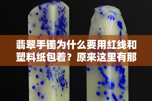 翡翠手镯为什么要用红线和塑料纸包着？原来这里有那么多讲究