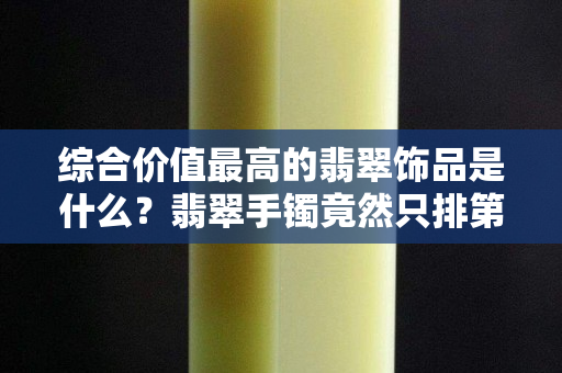 综合价值最高的翡翠饰品是什么？翡翠手镯竟然只排第二！