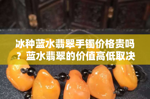冰种蓝水翡翠手镯价格贵吗？蓝水翡翠的价值高低取决于哪些因素？