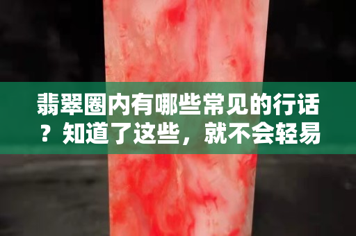 翡翠圈内有哪些常见的行话？知道了这些，就不会轻易受骗了！