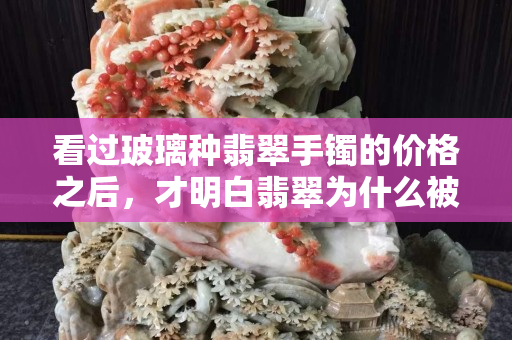 看过玻璃种翡翠手镯的价格之后，才明白翡翠为什么被称为“玉石之王”