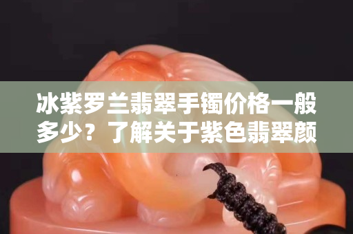 冰紫罗兰翡翠手镯价格一般多少？了解关于紫色翡翠颜色的由来