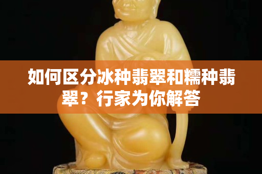 如何区分冰种翡翠和糯种翡翠？行家为你解答