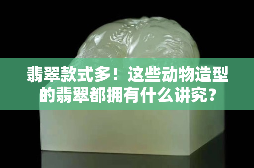 翡翠款式多！这些动物造型的翡翠都拥有什么讲究？