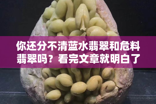 你还分不清蓝水翡翠和危料翡翠吗？看完文章就明白了！