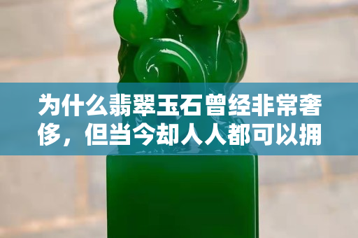 为什么翡翠玉石曾经非常奢侈，但当今却人人都可以拥有呢？