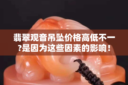 翡翠观音吊坠价格高低不一?是因为这些因素的影响！