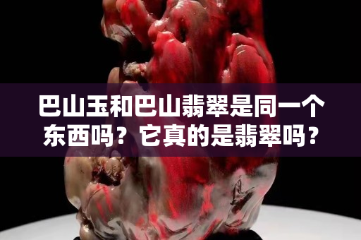 巴山玉和巴山翡翠是同一个东西吗？它真的是翡翠吗？