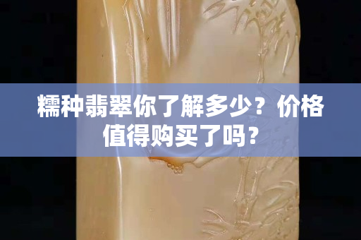 糯种翡翠你了解多少？价格值得购买了吗？