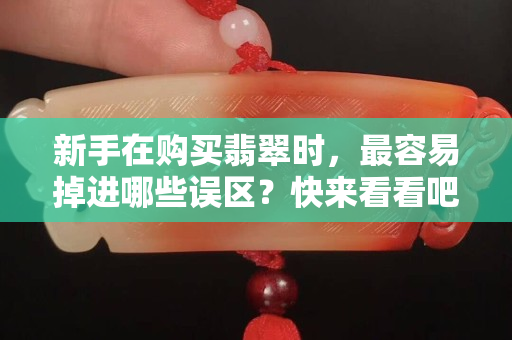 新手在购买翡翠时，最容易掉进哪些误区？快来看看吧！