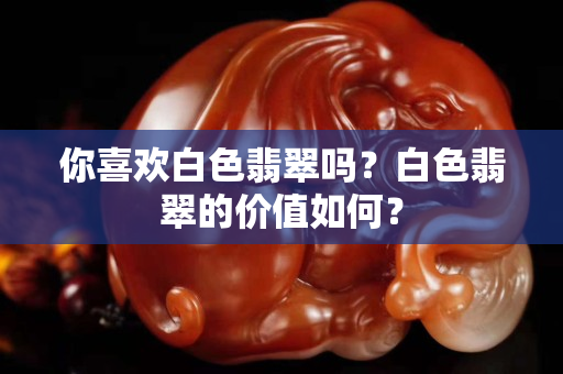 你喜欢白色翡翠吗？白色翡翠的价值如何？