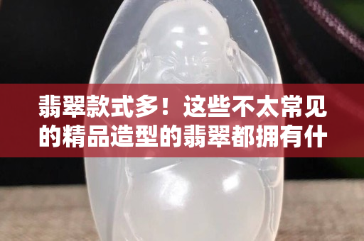 翡翠款式多！这些不太常见的精品造型的翡翠都拥有什么讲究？
