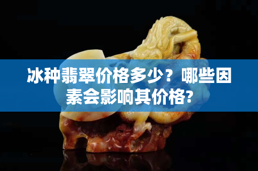 冰种翡翠价格多少？哪些因素会影响其价格?