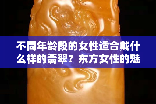 不同年龄段的女性适合戴什么样的翡翠？东方女性的魅力，果然只有翡翠最懂！
