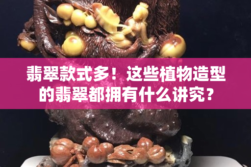 翡翠款式多！这些植物造型的翡翠都拥有什么讲究？