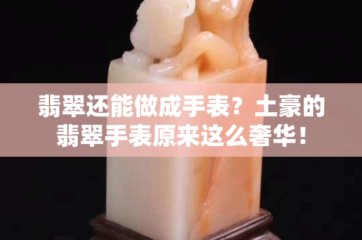 翡翠还能做成手表？土豪的翡翠手表原来这么奢华！