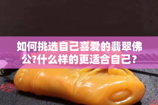 如何挑选自己喜爱的翡翠佛公?什么样的更适合自己？