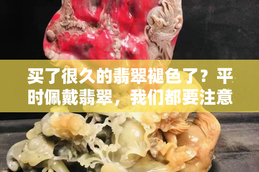 买了很久的翡翠褪色了？平时佩戴翡翠，我们都要注意什么？