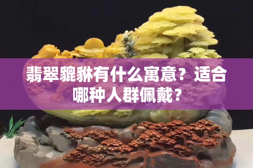 翡翠貔貅有什么寓意？适合哪种人群佩戴？