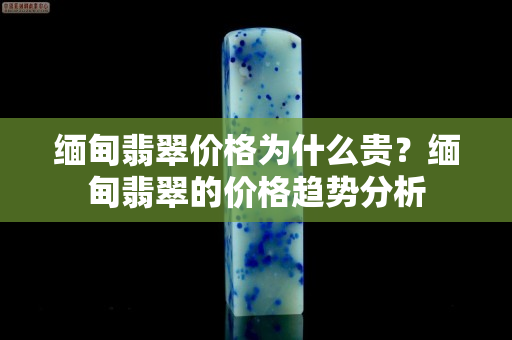 缅甸翡翠价格为什么贵？缅甸翡翠的价格趋势分析