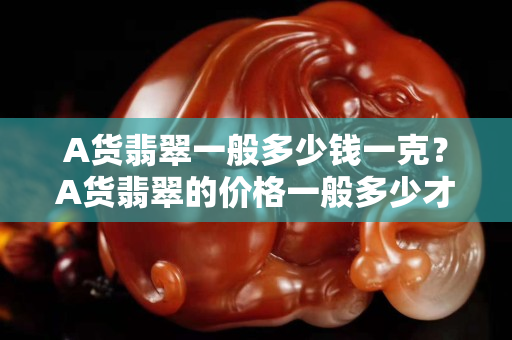 A货翡翠一般多少钱一克？A货翡翠的价格一般多少才算合理？