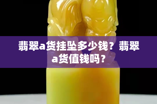 翡翠a货挂坠多少钱？翡翠a货值钱吗？