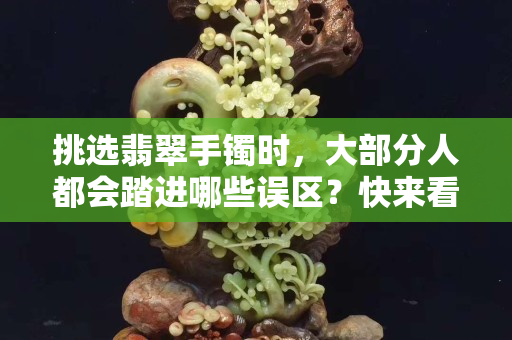 挑选翡翠手镯时，大部分人都会踏进哪些误区？快来看看，你中招了吗？