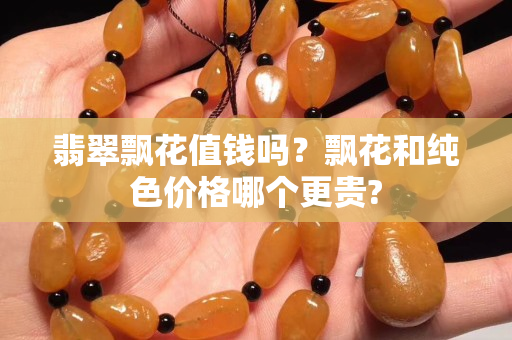 翡翠飘花值钱吗？飘花和纯色价格哪个更贵?