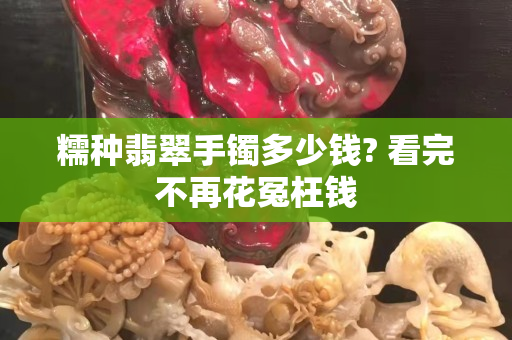 糯种翡翠手镯多少钱? 看完不再花冤枉钱