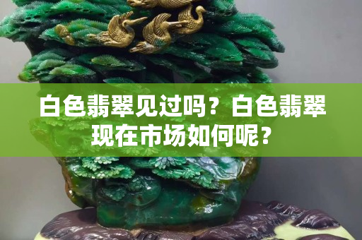 白色翡翠见过吗？白色翡翠现在市场如何呢？