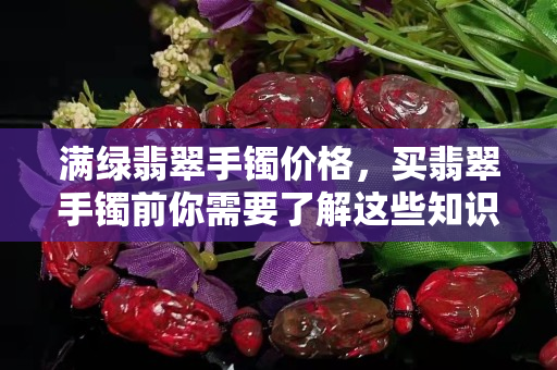 满绿翡翠手镯价格，买翡翠手镯前你需要了解这些知识！