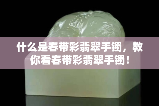 什么是春带彩翡翠手镯，教你看春带彩翡翠手镯！