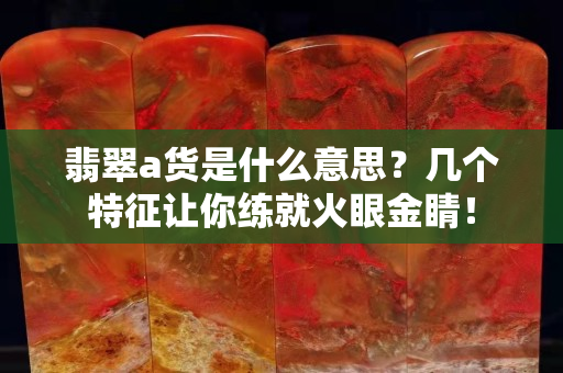 翡翠a货是什么意思？几个特征让你练就火眼金睛！