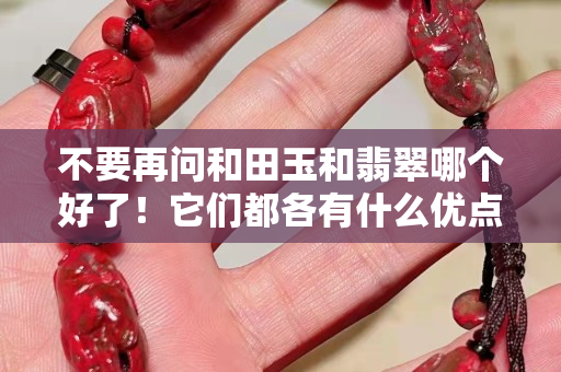 不要再问和田玉和翡翠哪个好了！它们都各有什么优点？