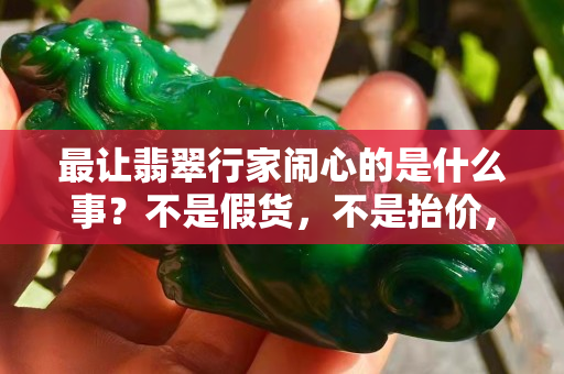最让翡翠行家闹心的是什么事？不是假货，不是抬价，而是这个！