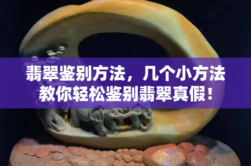 翡翠鉴别方法，几个小方法教你轻松鉴别翡翠真假！