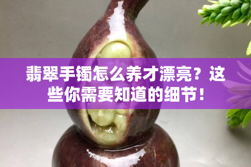 翡翠手镯怎么养才漂亮？这些你需要知道的细节！