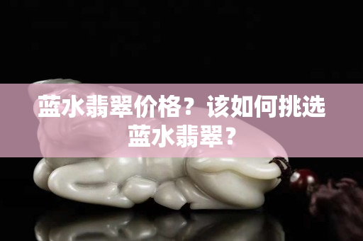 蓝水翡翠价格？该如何挑选蓝水翡翠？