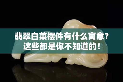 翡翠白菜摆件有什么寓意？这些都是你不知道的！