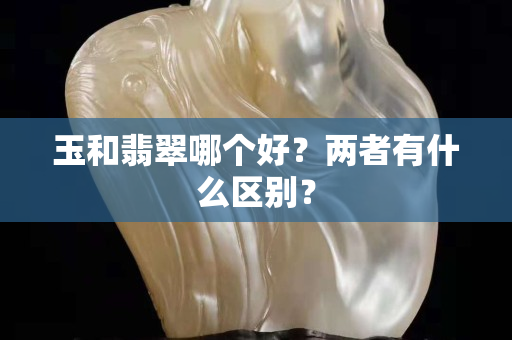 玉和翡翠哪个好？两者有什么区别？