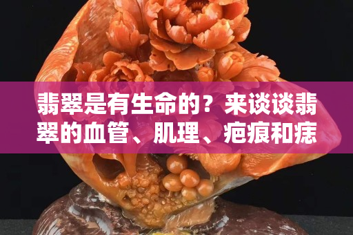 翡翠是有生命的？来谈谈翡翠的血管、肌理、疤痕和痣！
