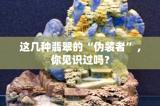 这几种翡翠的“伪装者”，你见识过吗？