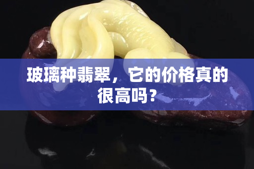 玻璃种翡翠，它的价格真的很高吗？