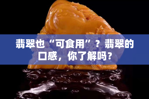 翡翠也“可食用”？翡翠的口感，你了解吗？