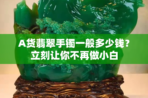 A货翡翠手镯一般多少钱？立刻让你不再做小白