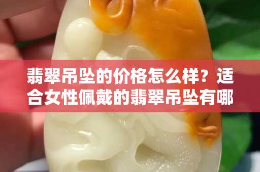 翡翠吊坠的价格怎么样？适合女性佩戴的翡翠吊坠有哪些？