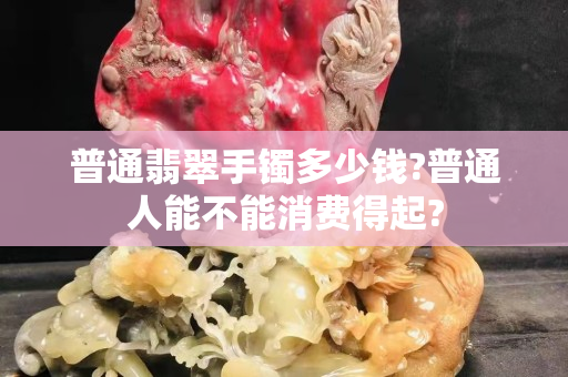 普通翡翠手镯多少钱?普通人能不能消费得起?