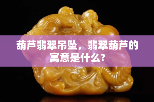 葫芦翡翠吊坠，翡翠葫芦的寓意是什么?
