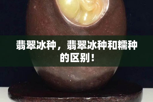 翡翠冰种，翡翠冰种和糯种的区别！